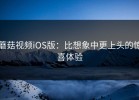 蘑菇视频iOS版：比想象中更上头的惊喜体验