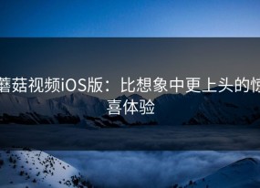 蘑菇视频iOS版：比想象中更上头的惊喜体验