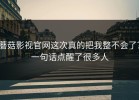 蘑菇影视官网这次真的把我整不会了？一句话点醒了很多人