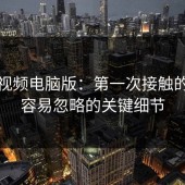 蘑菇视频电脑版：第一次接触的人最容易忽略的关键细节