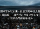 刚刚冒头就引来大批围观的每日大赛在线观看——被老用户反复提到的变化，比表面热闹复杂得多