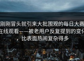 刚刚冒头就引来大批围观的每日大赛在线观看——被老用户反复提到的变化，比表面热闹复杂得多