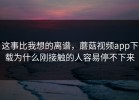这事比我想的离谱，蘑菇视频app下载为什么刚接触的人容易停不下来