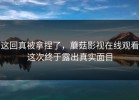 这回真被拿捏了，蘑菇影视在线观看这次终于露出真实面目