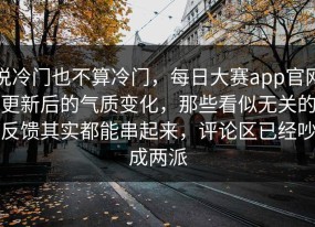 说冷门也不算冷门，每日大赛app官网更新后的气质变化，那些看似无关的反馈其实都能串起来，评论区已经吵成两派