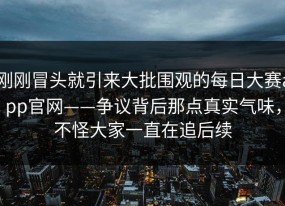 刚刚冒头就引来大批围观的每日大赛app官网——争议背后那点真实气味，不怪大家一直在追后续