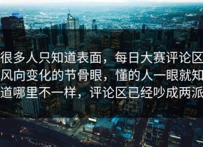 很多人只知道表面，每日大赛评论区风向变化的节骨眼，懂的人一眼就知道哪里不一样，评论区已经吵成两派