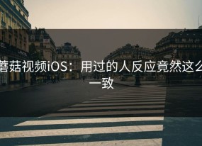 蘑菇视频iOS：用过的人反应竟然这么一致
