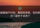 越看越不对劲，蘑菇短视频，背后那点门道终于说清了