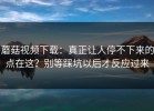 蘑菇视频下载：真正让人停不下来的点在这？别等踩坑以后才反应过来