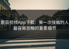 蘑菇视频App下载：第一次接触的人最容易忽略的重要细节