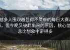 越多人围观越显得不简单的每日大赛ai，但今晚又被翻出来的原因，核心信息比想象中密得多