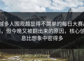 越多人围观越显得不简单的每日大赛ai，但今晚又被翻出来的原因，核心信息比想象中密得多