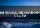 蘑菇视频iOS版：揭秘背后的复杂操作与真实反转