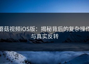 蘑菇视频iOS版：揭秘背后的复杂操作与真实反转
