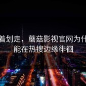 别急着划走，蘑菇影视官网为什么总能在热搜边缘徘徊
