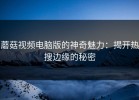 蘑菇视频电脑版的神奇魅力：揭开热搜边缘的秘密