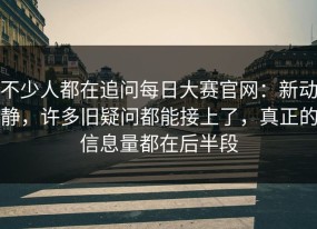 不少人都在追问每日大赛官网：新动静，许多旧疑问都能接上了，真正的信息量都在后半段