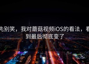 先别笑，我对蘑菇视频iOS的看法，看到最后彻底变了