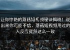 让你惊艳的蘑菇短视频秘诀揭晓！说出来你可能不信，蘑菇短视频用过的人反应竟然这么一致