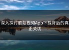 深入探讨蘑菇视频App下载背后的真正关切