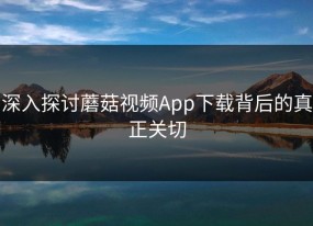 深入探讨蘑菇视频App下载背后的真正关切