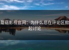 蘑菇影视官网：为什么总在评论区掀起讨论