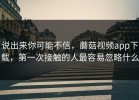 说出来你可能不信，蘑菇视频app下载，第一次接触的人最容易忽略什么