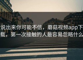 说出来你可能不信，蘑菇视频app下载，第一次接触的人最容易忽略什么
