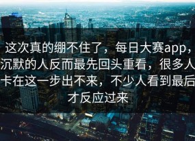这次真的绷不住了，每日大赛app，沉默的人反而最先回头重看，很多人卡在这一步出不来，不少人看到最后才反应过来