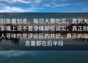 别急着划走，每日大赛吃瓜，直到大家嘴上说不看身体却很诚实，真正耐人寻味的是评论区的共识，真正的信息量都在后半段