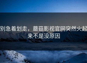 别急着划走，蘑菇影视官网突然火起来不是没原因