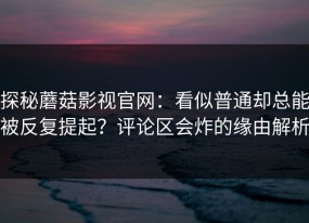 探秘蘑菇影视官网：看似普通却总能被反复提起？评论区会炸的缘由解析
