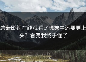 蘑菇影视在线观看比想象中还要更上头？看完我终于懂了