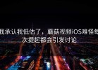 我承认我低估了，蘑菇视频iOS难怪每次提起都会引发讨论