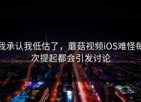 我承认我低估了，蘑菇视频iOS难怪每次提起都会引发讨论
