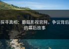 探寻真相：蘑菇影视官网，争议背后的幕后故事