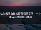 让你无法自拔的蘑菇视频官网：一个难以忘怀的在线体验