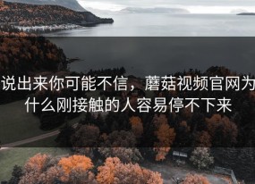 说出来你可能不信，蘑菇视频官网为什么刚接触的人容易停不下来