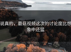 说真的，蘑菇视频这次的讨论度比想象中还猛