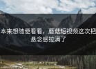 本来想随便看看，蘑菇短视频这次把悬念感拉满了