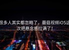 很多人其实都忽略了，蘑菇视频iOS这次把悬念感拉满了！