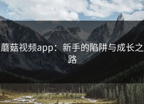 蘑菇视频app：新手的陷阱与成长之路
