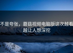 不是夸张，蘑菇视频电脑版这次越看越让人想深挖