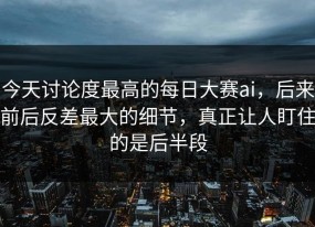 今天讨论度最高的每日大赛ai，后来前后反差最大的细节，真正让人盯住的是后半段