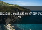 蘑菇视频iOS被反复搜索的原因终于找到了！
