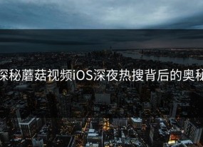 探秘蘑菇视频iOS深夜热搜背后的奥秘