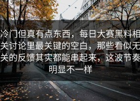 冷门但真有点东西，每日大赛黑料相关讨论里最关键的空白，那些看似无关的反馈其实都能串起来，这波节奏明显不一样