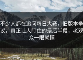 不少人都在追问每日大赛，旧版本争议，真正让人盯住的是后半段，老观众一眼就懂