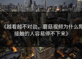 《越看越不对劲，蘑菇视频为什么刚接触的人容易停不下来》